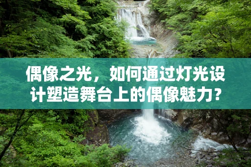 偶像之光，如何通过灯光设计塑造舞台上的偶像魅力？