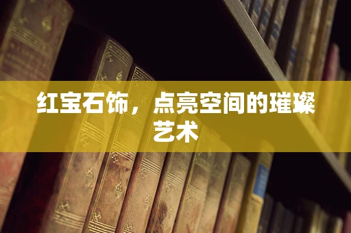 红宝石饰，点亮空间的璀璨艺术