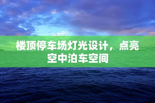楼顶停车场灯光设计，点亮空中泊车空间