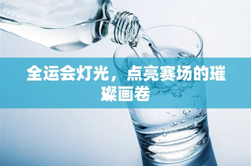 全运会灯光，点亮赛场的璀璨画卷