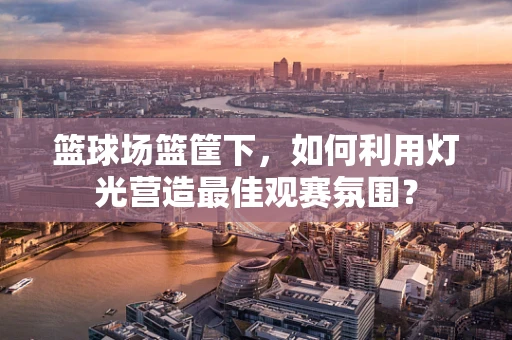 篮球场篮筐下，如何利用灯光营造最佳观赛氛围？