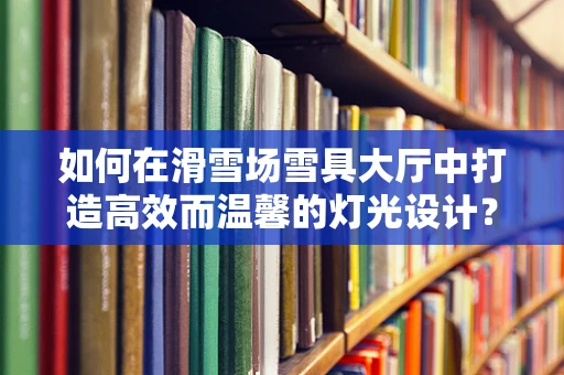 如何在滑雪场雪具大厅中打造高效而温馨的灯光设计？