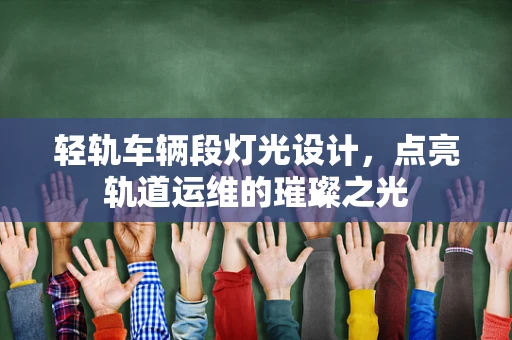 轻轨车辆段灯光设计，点亮轨道运维的璀璨之光