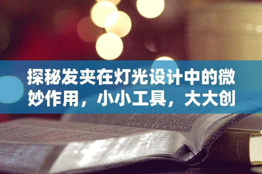 探秘发夹在灯光设计中的微妙作用，小小工具，大大创意！