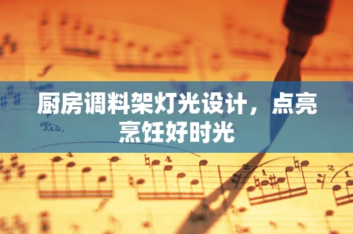 厨房调料架灯光设计，点亮烹饪好时光