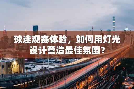 球迷观赛体验，如何用灯光设计营造最佳氛围？