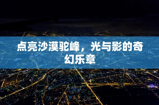 点亮沙漠驼峰，光与影的奇幻乐章