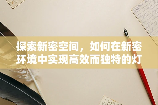 探索新密空间，如何在新密环境中实现高效而独特的灯光设计？