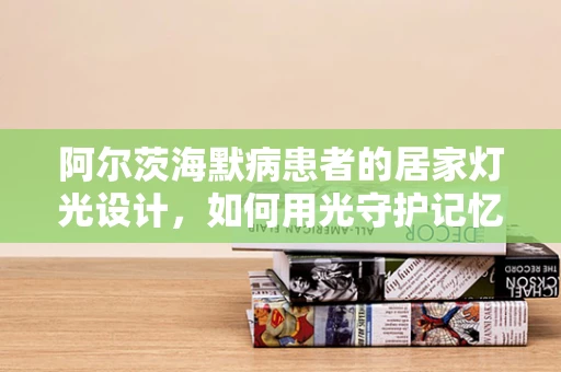 阿尔茨海默病患者的居家灯光设计，如何用光守护记忆？