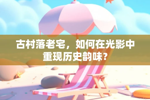 古村落老宅，如何在光影中重现历史韵味？