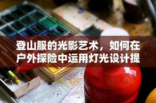 登山服的光影艺术，如何在户外探险中运用灯光设计提升安全与体验？