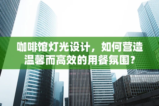 咖啡馆灯光设计，如何营造温馨而高效的用餐氛围？