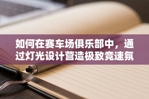 如何在赛车场俱乐部中，通过灯光设计营造极致竞速氛围？