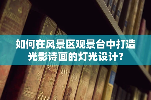 如何在风景区观景台中打造光影诗画的灯光设计？