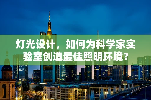 灯光设计，如何为科学家实验室创造最佳照明环境？