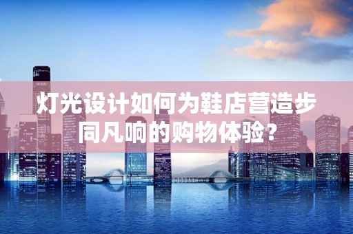 灯光设计如何为鞋店营造步同凡响的购物体验？
