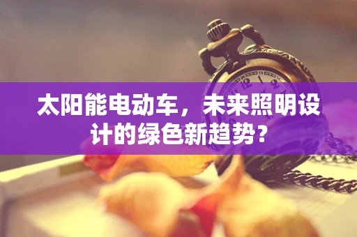 太阳能电动车，未来照明设计的绿色新趋势？