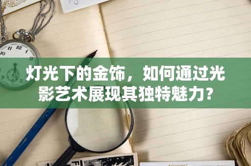灯光下的金饰，如何通过光影艺术展现其独特魅力？