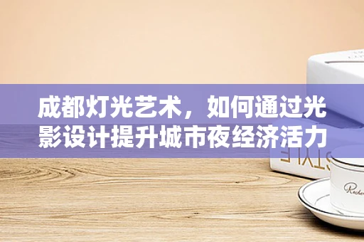 成都灯光艺术，如何通过光影设计提升城市夜经济活力？