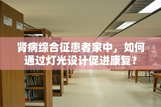 肾病综合征患者家中，如何通过灯光设计促进康复？