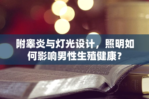 附睾炎与灯光设计，照明如何影响男性生殖健康？
