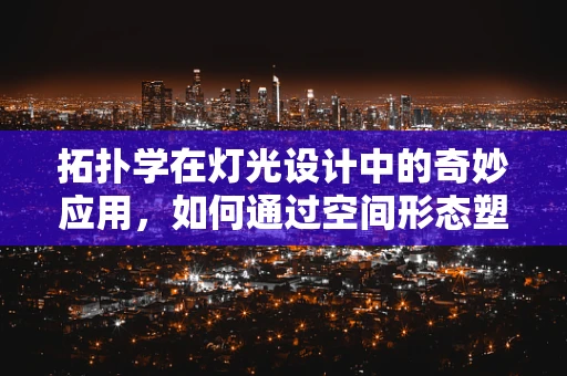 拓扑学在灯光设计中的奇妙应用，如何通过空间形态塑造情感氛围？
