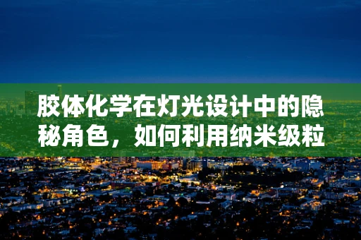 胶体化学在灯光设计中的隐秘角色，如何利用纳米级粒子提升光效？