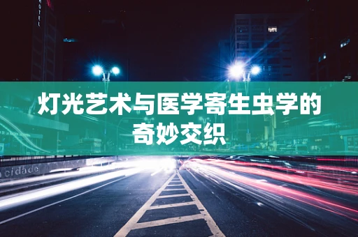 灯光艺术与医学寄生虫学的奇妙交织