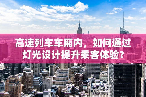 高速列车车厢内，如何通过灯光设计提升乘客体验？