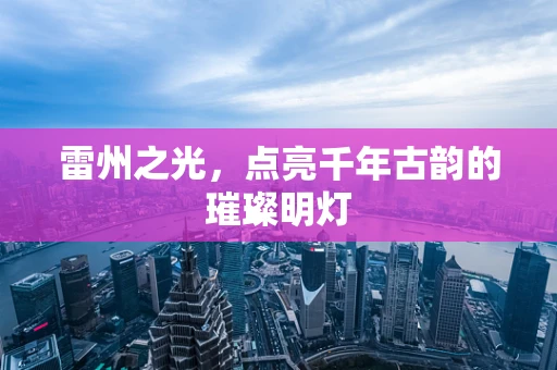 雷州之光，点亮千年古韵的璀璨明灯