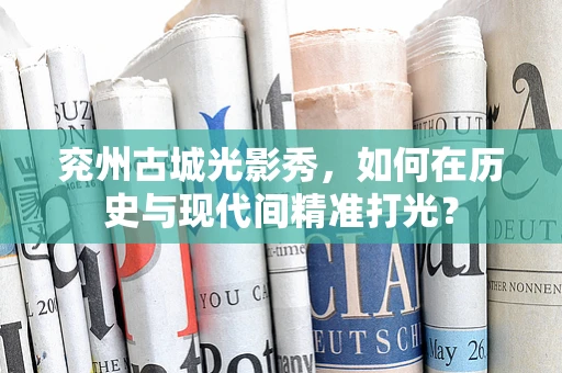 兖州古城光影秀，如何在历史与现代间精准打光？
