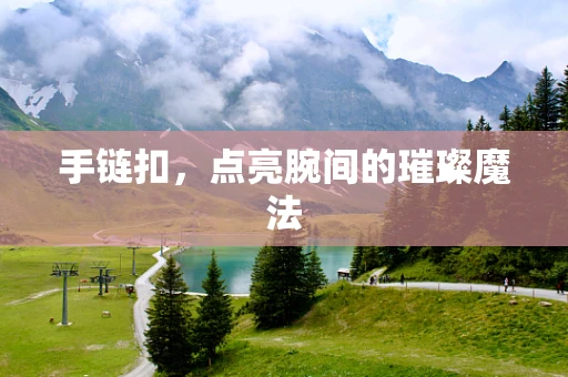 手链扣，点亮腕间的璀璨魔法