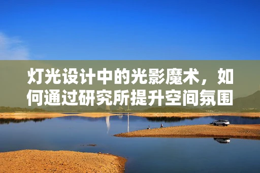 灯光设计中的光影魔术，如何通过研究所提升空间氛围？