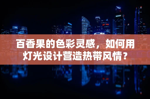 百香果的色彩灵感，如何用灯光设计营造热带风情？