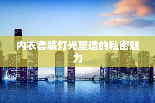 内衣套装灯光塑造的私密魅力