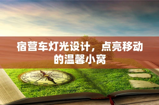 宿营车灯光设计，点亮移动的温馨小窝
