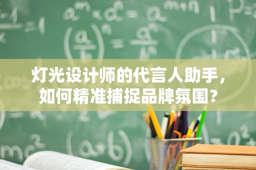 灯光设计师的代言人助手，如何精准捕捉品牌氛围？