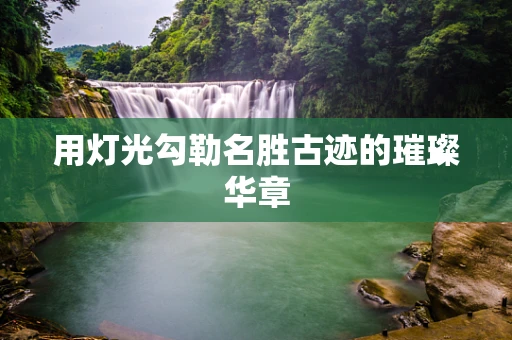 用灯光勾勒名胜古迹的璀璨华章
