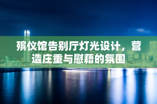 殡仪馆告别厅灯光设计，营造庄重与慰藉的氛围