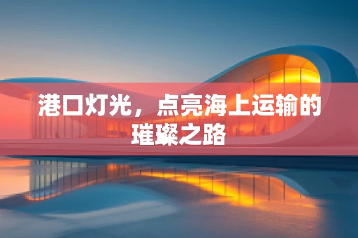 港口灯光，点亮海上运输的璀璨之路