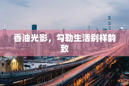 香油光影，勾勒生活别样韵致