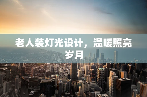 老人装灯光设计，温暖照亮岁月