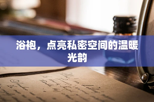 浴袍，点亮私密空间的温暖光韵