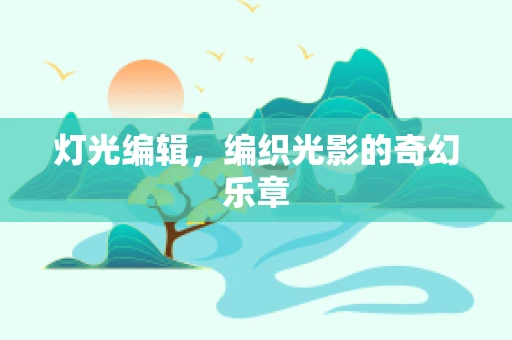 灯光编辑，编织光影的奇幻乐章