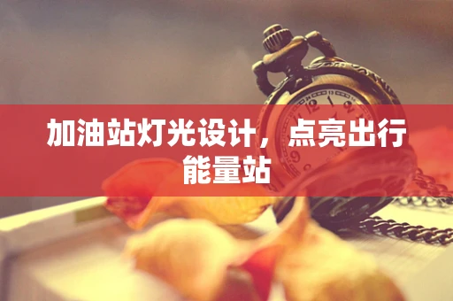 加油站灯光设计，点亮出行能量站