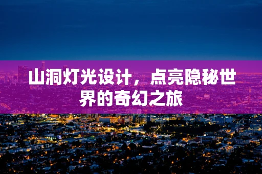 山洞灯光设计，点亮隐秘世界的奇幻之旅
