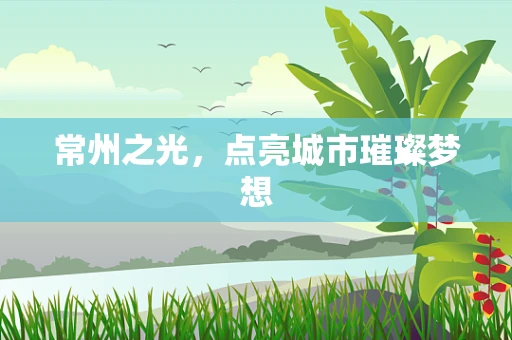 常州之光，点亮城市璀璨梦想