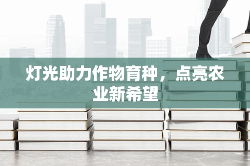 灯光助力作物育种，点亮农业新希望