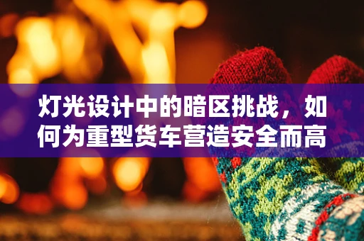 灯光设计中的暗区挑战，如何为重型货车营造安全而高效的照明环境？
