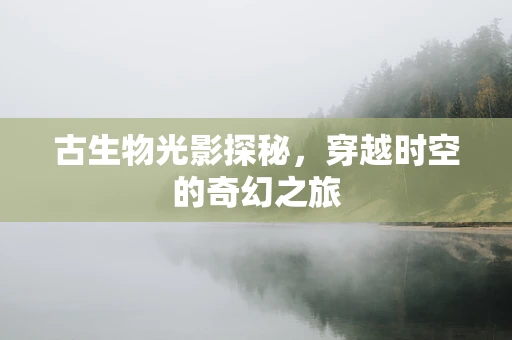 古生物光影探秘，穿越时空的奇幻之旅